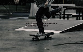 博天堂官网-新赛季东部冠军赔率出炉 骑士领跑群雄 尼克斯紧随其后 步行者位列第五