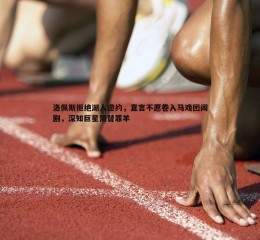 博天堂官网-洛佩斯拒绝湖人邀约，直言不愿卷入马戏团闹剧，深知巨星需替罪羊