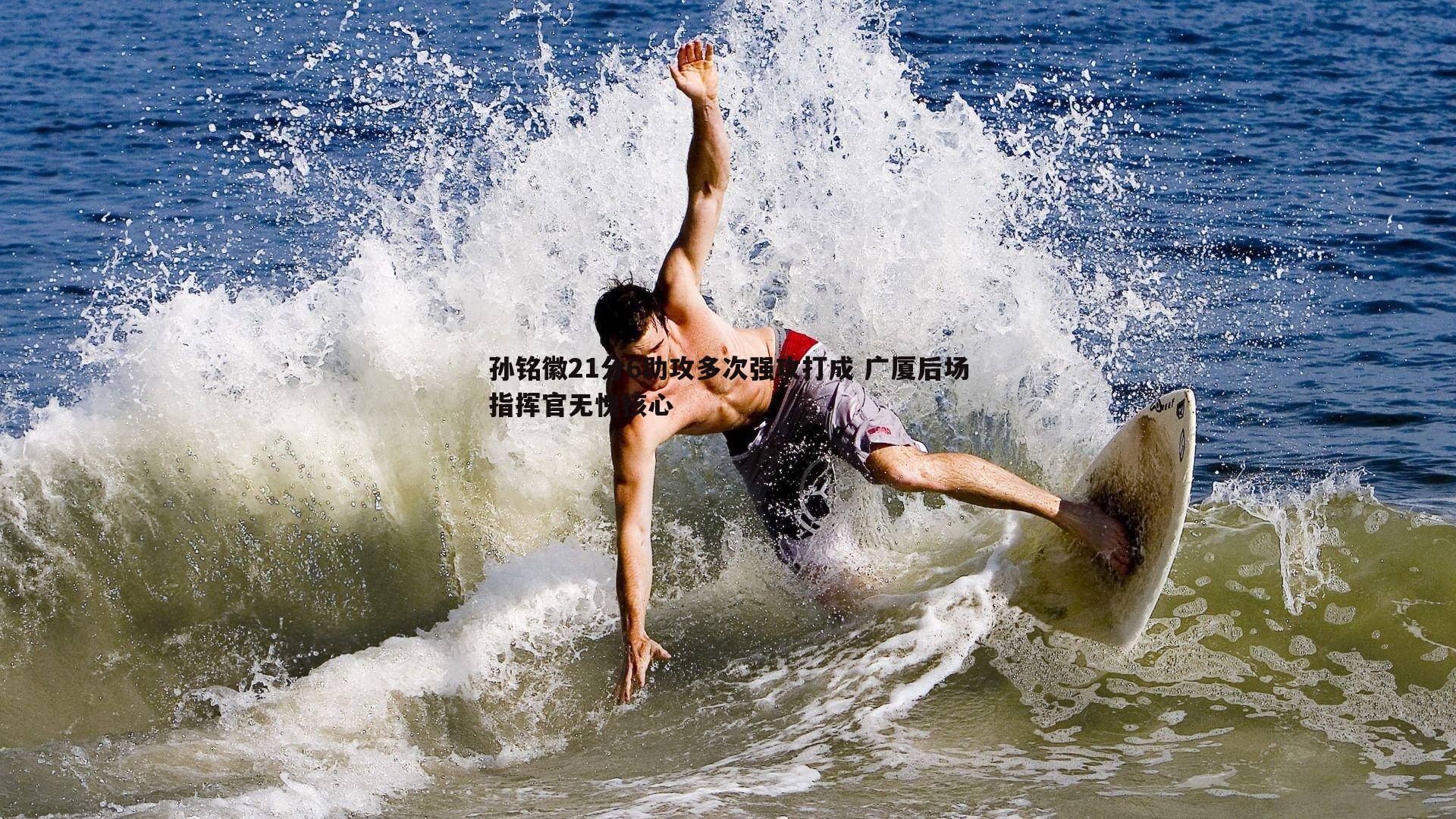 博天堂官网-孙铭徽21分6助攻多次强攻打成 广厦后场指挥官无愧核心-第2张图片-博天堂官网