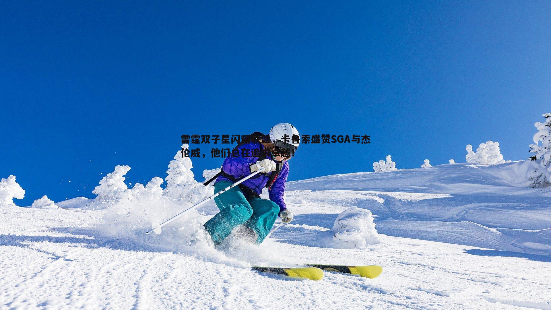 博天堂官网-雷霆双子星闪耀联盟，卡鲁索盛赞SGA与杰伦威，他们总在追求卓越！-第1张图片-博天堂官网