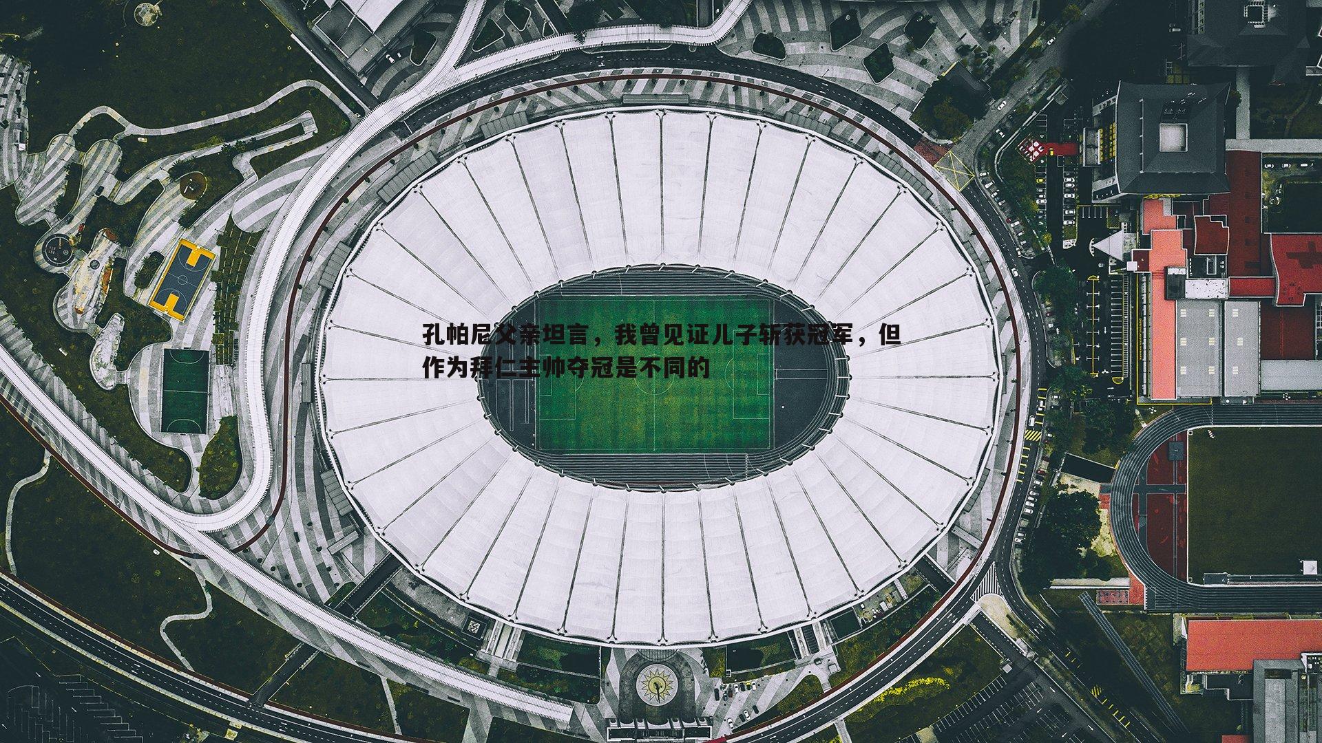博天堂官网-孔帕尼父亲坦言，我曾见证儿子斩获冠军，但作为拜仁主帅夺冠是不同的-第1张图片-博天堂官网