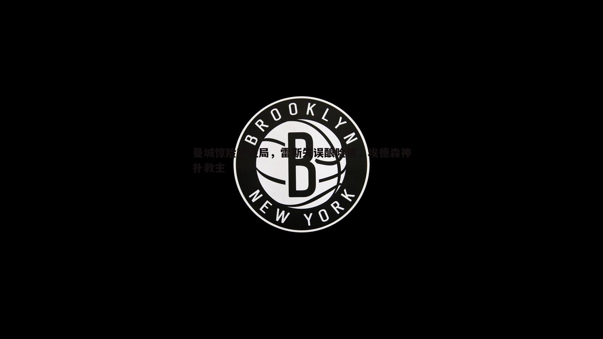 博天堂官网-曼城惊险守胜局，雷斯失误酿险情，埃德森神扑救主-第1张图片-博天堂官网